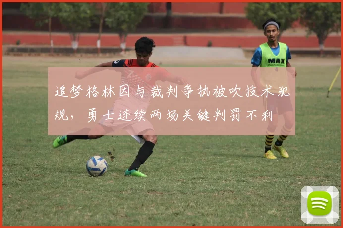 追梦格林因与裁判争执被吹技术犯规,勇士连续两场关键判罚不利