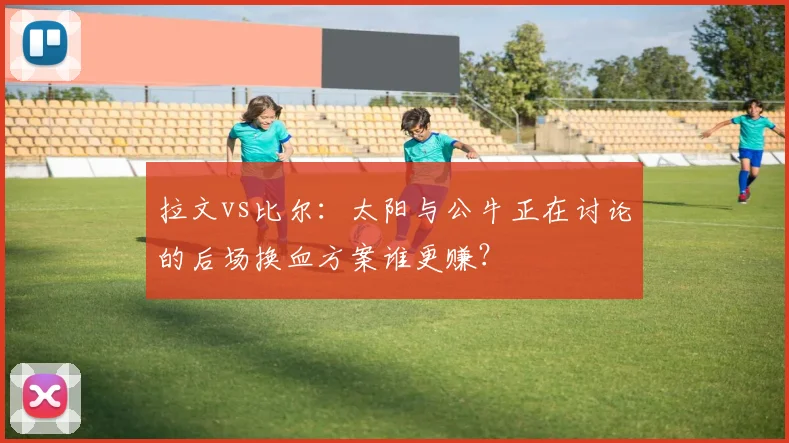拉文vs比尔:太阳与公牛正在讨论的后场换血方案谁更赚?