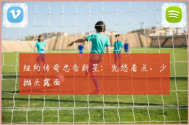 纽约传奇忠告新星:先悠着点,少抛头露面