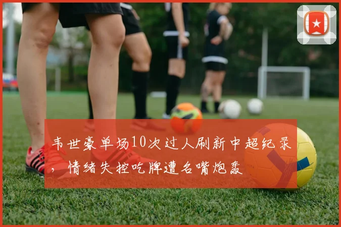 韦世豪单场10次过人刷新中超纪录，情绪失控吃牌遭名嘴炮轰